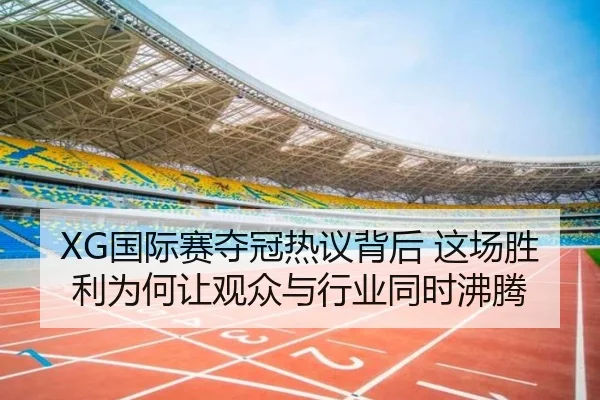 XG国际赛夺冠热议背后 这场胜利为何让观众与行业同时沸腾