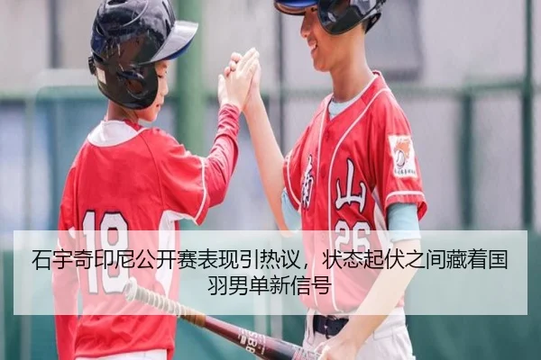 石宇奇印尼公开赛表现引热议，状态起伏之间藏着国羽男单新信号