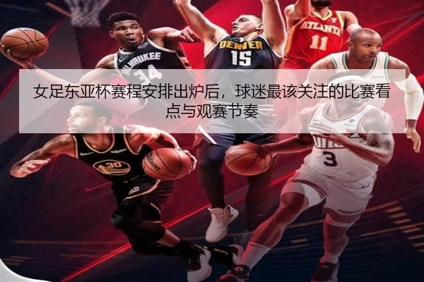 女足东亚杯赛程安排出炉后，球迷最该关注的比赛看点与观赛节奏